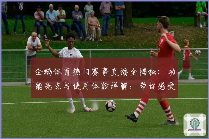 企鹅体育热门赛事直播全揭秘：功能亮点与使用体验详解，带你感受不一样的观赛乐趣