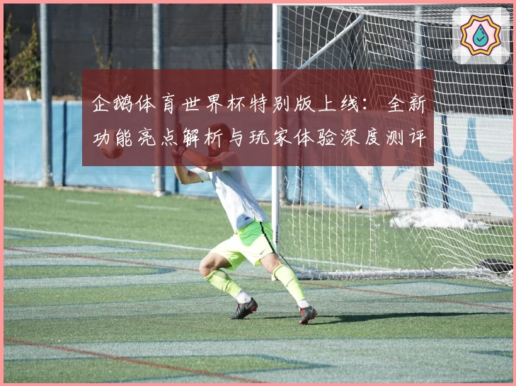 企鹅体育世界杯特别版上线：全新功能亮点解析与玩家体验深度测评