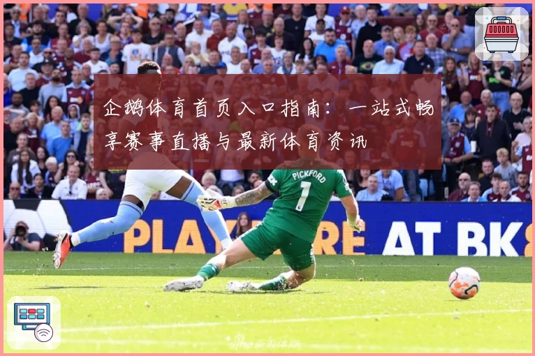 企鹅体育首页入口指南：一站式畅享赛事直播与最新体育资讯