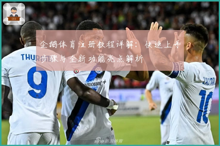 企鹅体育注册教程详解：快速上手步骤与全新功能亮点解析