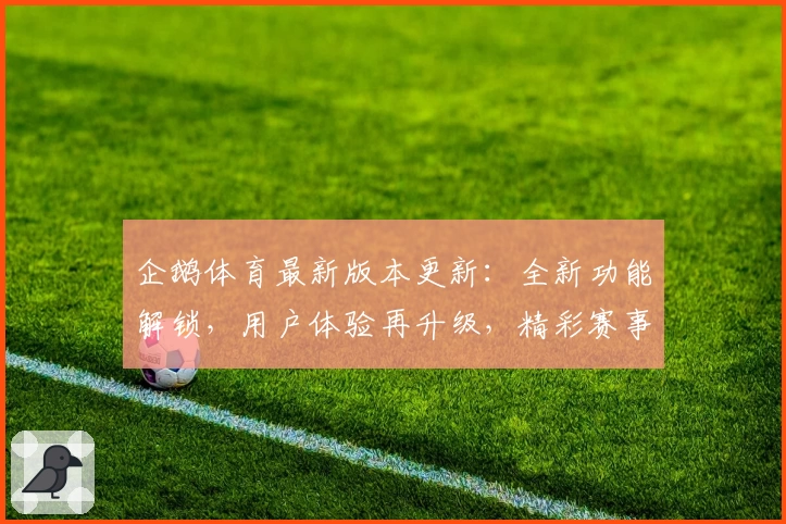 企鹅体育最新版本更新：全新功能解锁，用户体验再升级，精彩赛事一站观看攻略