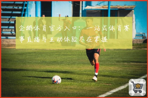 企鹅体育官方入口：一站式体育赛事直播与互动体验尽在掌握