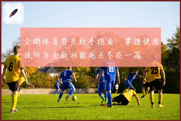 企鹅体育首页新手指南：掌握使用技巧与全新功能亮点尽在一篇