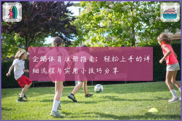 企鹅体育注册指南：轻松上手的详细流程与实用小技巧分享