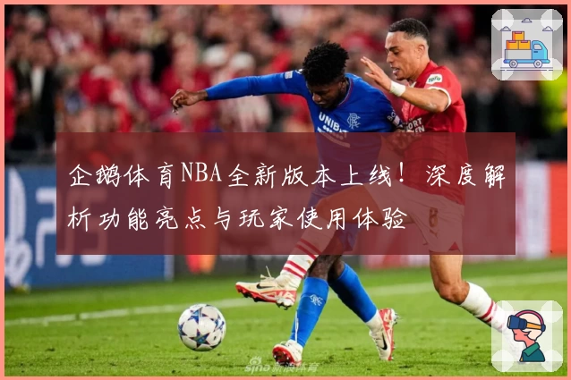 企鹅体育NBA全新版本上线！深度解析功能亮点与玩家使用体验