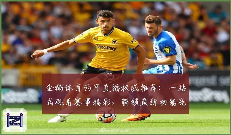 企鹅体育西甲直播权威推荐：一站式观看赛事精彩，解锁最新功能亮点与使用体验