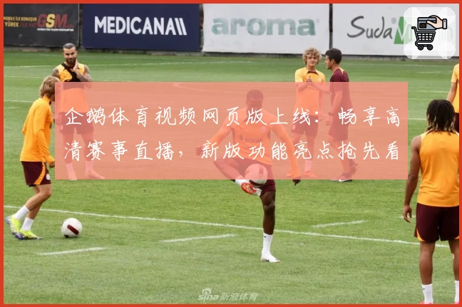 企鹅体育视频网页版上线：畅享高清赛事直播，新版功能亮点抢先看