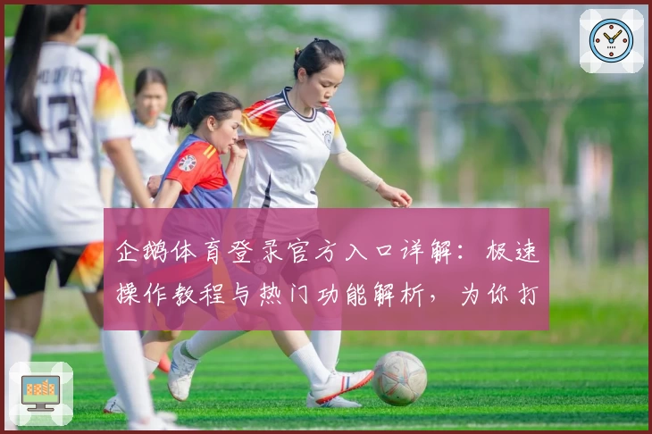 企鹅体育登录官方入口详解:极速操作教程与热门功能解析,为你打造最佳观赛体验