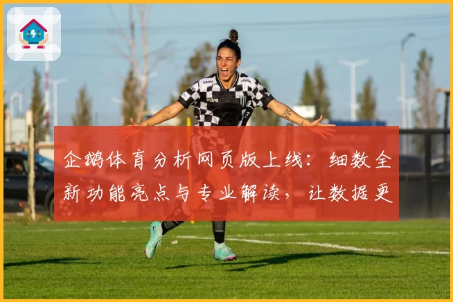 企鹅体育分析网页版上线：细数全新功能亮点与专业解读，让数据更直观