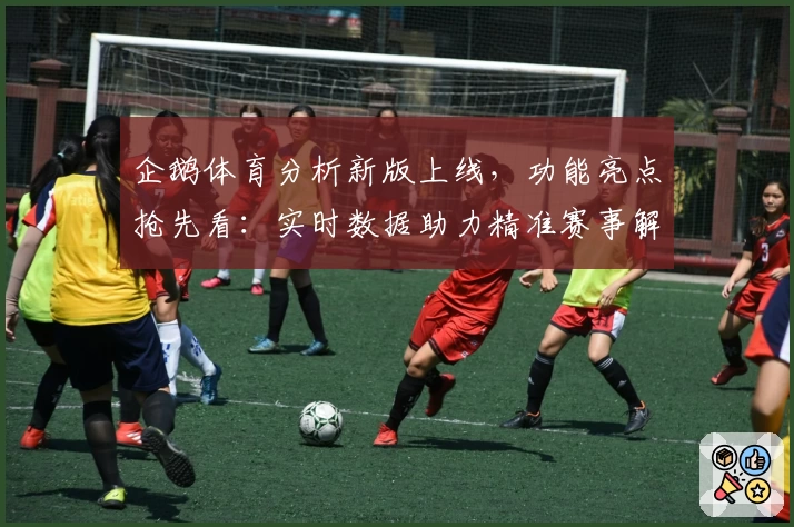 企鹅体育分析新版上线，功能亮点抢先看：实时数据助力精准赛事解读