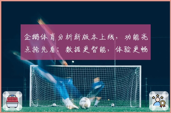 企鹅体育分析新版本上线，功能亮点抢先看：数据更智能，体验更畅快