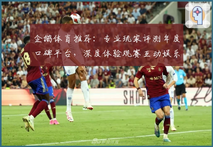 企鹅体育推荐：专业玩家评测年度口碑平台，深度体验观赛互动娱乐新选择