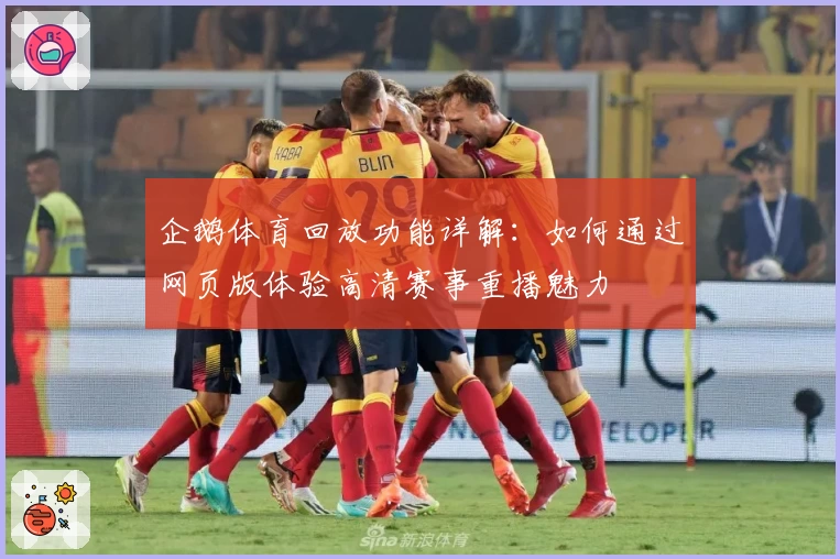 企鹅体育回放功能详解：如何通过网页版体验高清赛事重播魅力