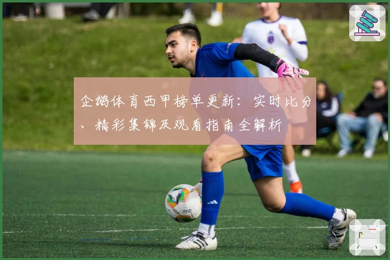 企鹅体育西甲榜单更新：实时比分、精彩集锦及观看指南全解析