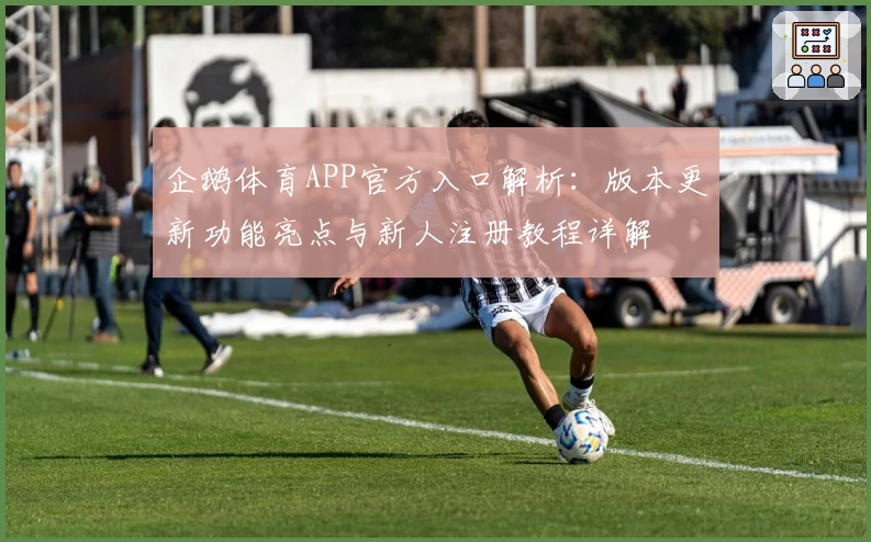 企鹅体育APP官方入口解析：版本更新功能亮点与新人注册教程详解