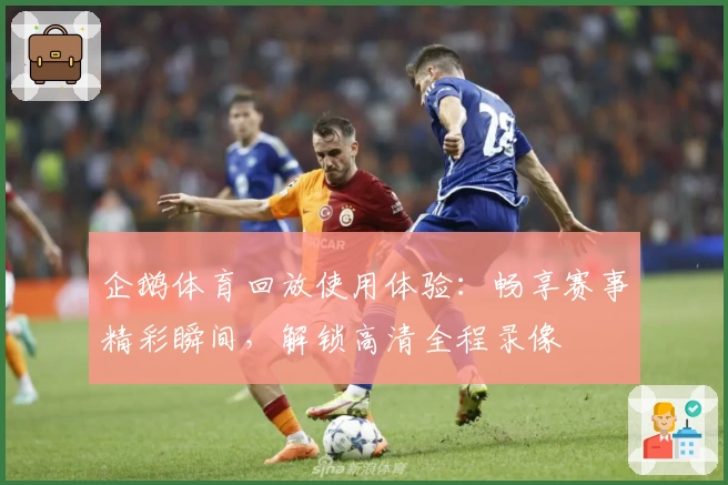 企鹅体育回放使用体验：畅享赛事精彩瞬间，解锁高清全程录像