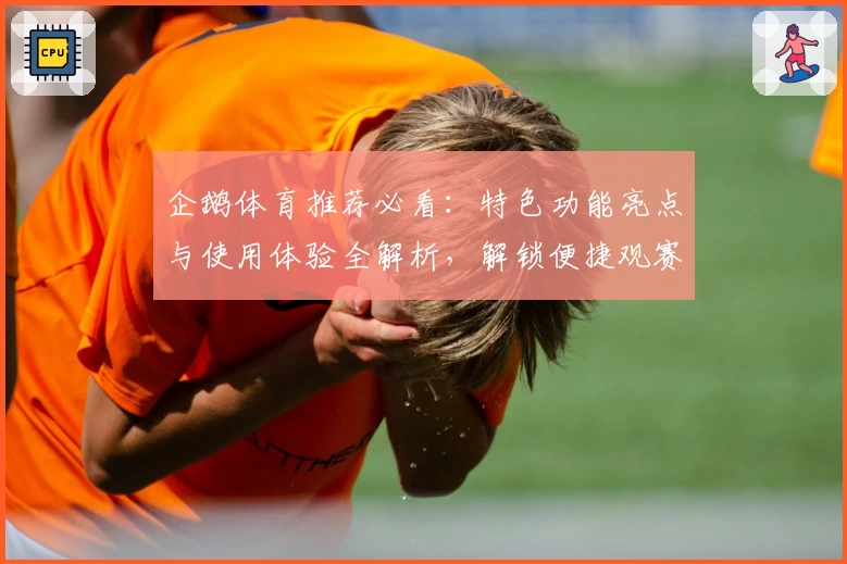 企鹅体育推荐必看:特色功能亮点与使用体验全解析,解锁便捷观赛新方式