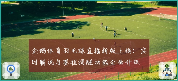 企鹅体育羽毛球直播新版上线：实时解说与赛程提醒功能全面升级