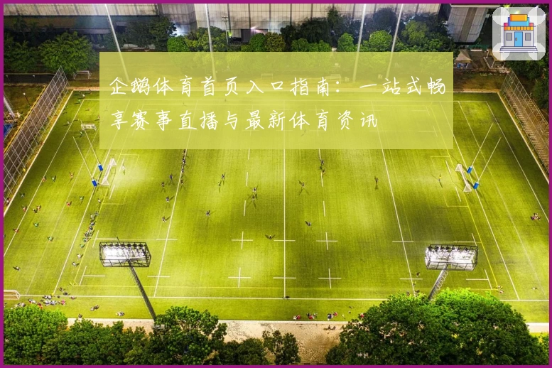 企鹅体育首页入口指南：一站式畅享赛事直播与最新体育资讯