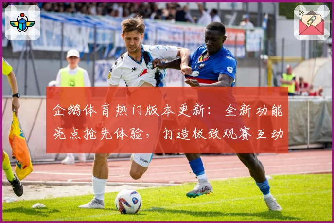 企鹅体育热门版本更新：全新功能亮点抢先体验，打造极致观赛互动新体验
