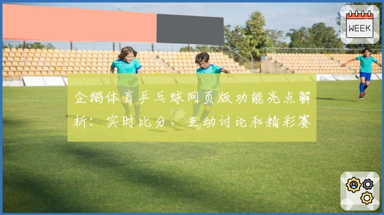 企鹅体育乒乓球网页版功能亮点解析：实时比分、互动讨论和精彩赛事一网打尽