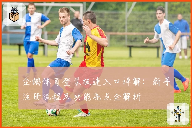 企鹅体育登录极速入口详解：新手注册流程及功能亮点全解析