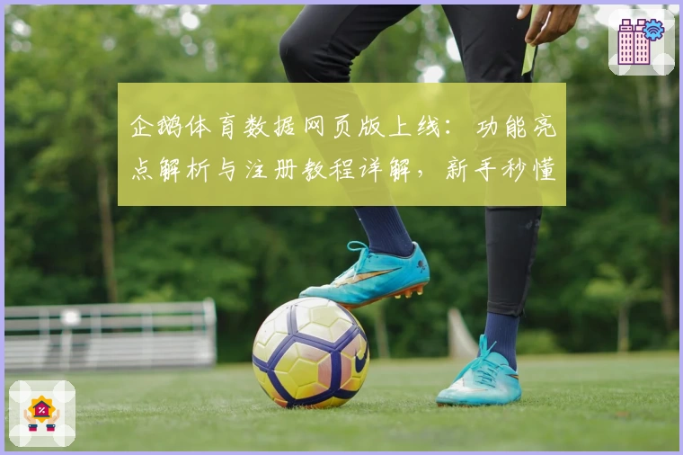 企鹅体育数据网页版上线:功能亮点解析与注册教程详解,新手秒懂操作技巧