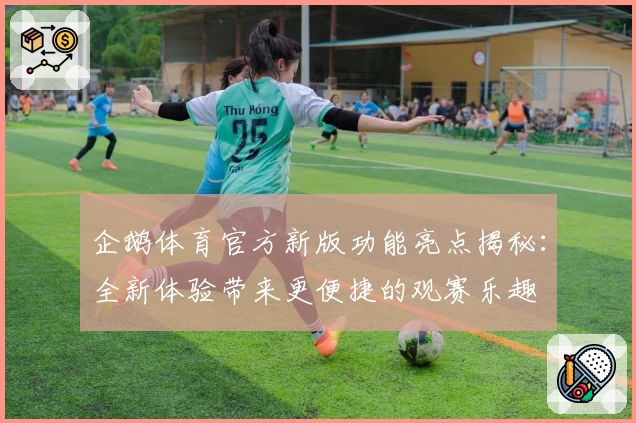 企鹅体育官方新版功能亮点揭秘：全新体验带来更便捷的观赛乐趣