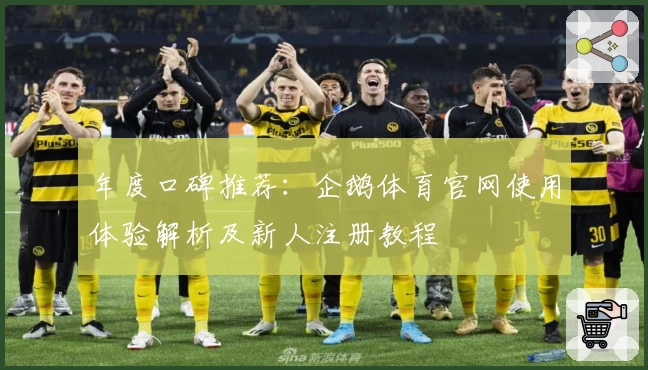 年度口碑推荐：企鹅体育官网使用体验解析及新人注册教程