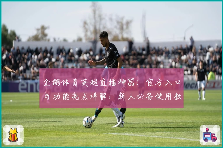 企鹅体育英超直播神器：官方入口与功能亮点详解，新人必备使用教程