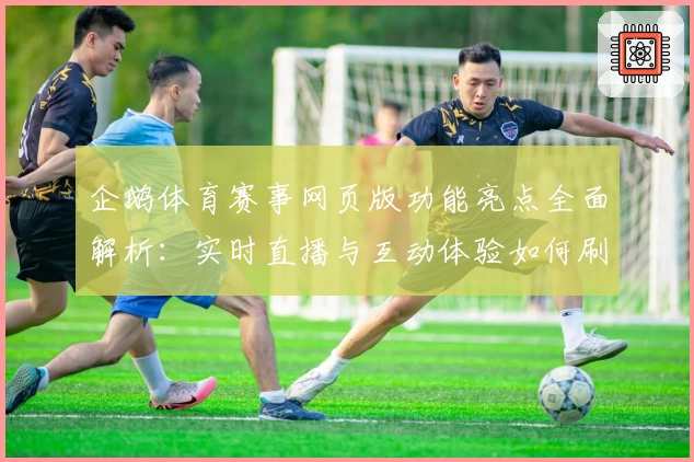 企鹅体育赛事网页版功能亮点全面解析：实时直播与互动体验如何刷新你的观赛感受
