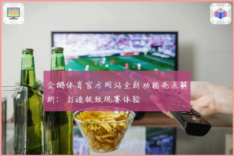 企鹅体育官方网站全新功能亮点解析：打造极致观赛体验