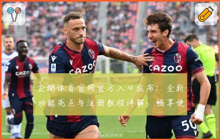 企鹅体育官网官方入口发布：全新功能亮点与注册教程详解，畅享便捷体验