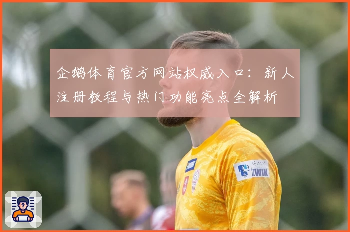 企鹅体育官方网站权威入口:新人注册教程与热门功能亮点全解析