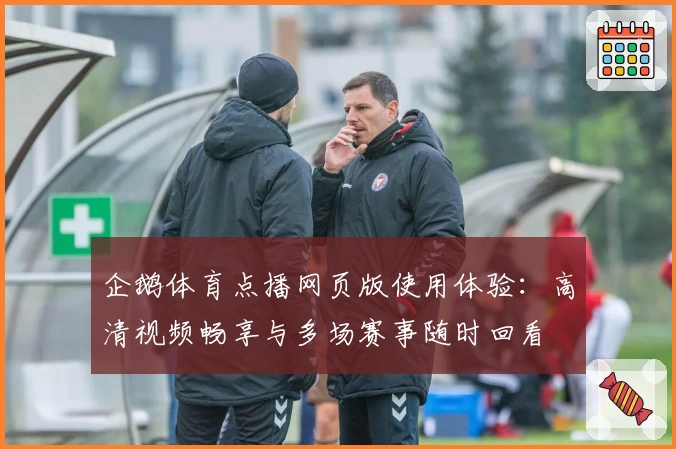 企鹅体育点播网页版使用体验：高清视频畅享与多场赛事随时回看
