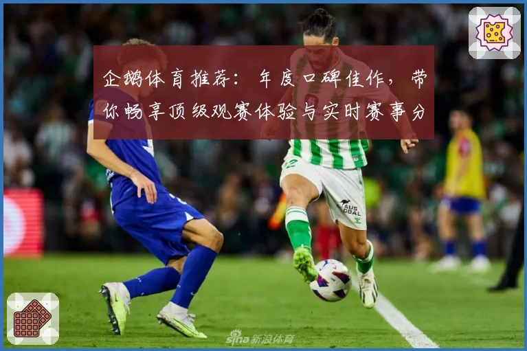 企鹅体育推荐：年度口碑佳作，带你畅享顶级观赛体验与实时赛事分析